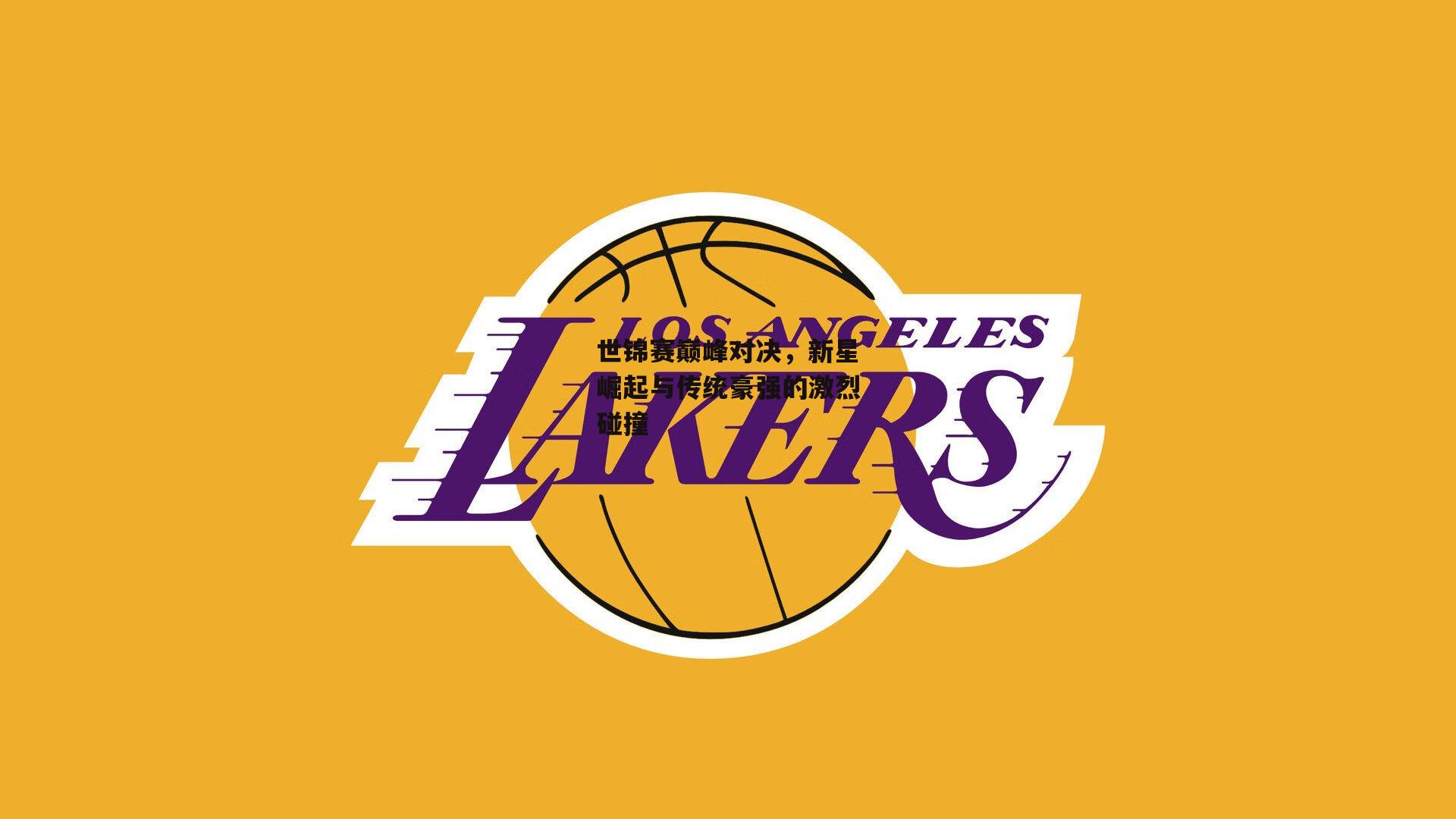 世锦赛巅峰对决,新星崛起与传统豪强的激烈碰撞